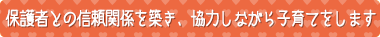 保護者との信頼関係を築き、協力しながら子育てをします