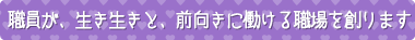 職員が、生き生きと、前向きに働ける職場を創ります