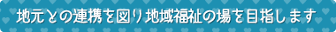 地元との連携を図り地域福祉の場を目指します